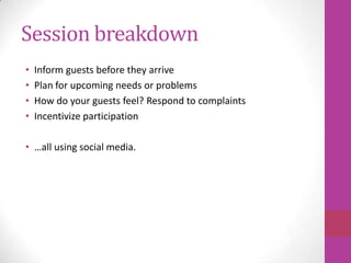 Session breakdown
•   Inform guests before they arrive
•   Plan for upcoming needs or problems
•   How do your guests feel? Respond to complaints
•   Incentivize participation

• …all using social media.
 