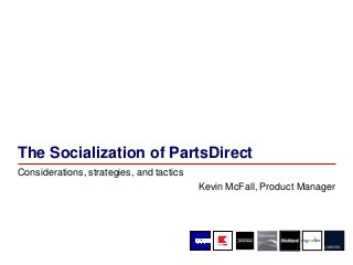 The Socialization of PartsDirect
Considerations, strategies, and tactics
Kevin McFall, Product Manager
 