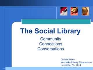 The Social Library
Community
Connections
Conversations
Christa Burns
Nebraska Library Commission
November 15, 2014
 