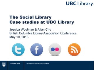 The Social Library
Case studies at UBC Library
Jessica Woolman & Allan Cho
British Columbia Library Association Conference
May 10, 2013
 