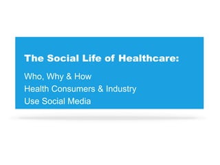The Social Life of Healthcare:
Who, Why & How
Health Consumers & Industry
Use Social Media
 