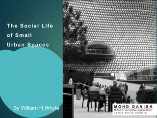 The Social Life
of Small
Urban Spaces
M O H D D A N I S H
M.Arch 1st sem (Urban regeneration)
J a m i a m i l l i a i s l a m i a
By William H.Whyte
 