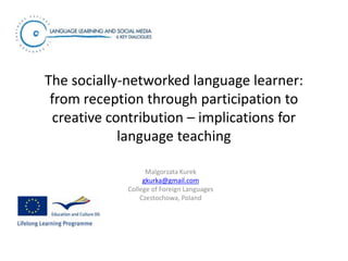 The socially-networked language learner:
 from reception through participation to
 creative contribution – implications for
            language teaching

                   Malgorzata Kurek
                  gkurka@gmail.com
             College of Foreign Languages
                 Czestochowa, Poland
 