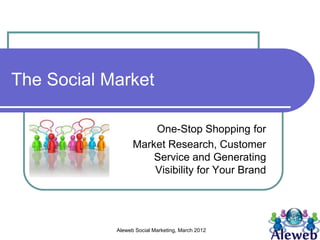 The Social Market

                      One-Stop Shopping for
                  Market Research, Customer
                      Service and Generating
                      Visibility for Your Brand




            Aleweb Social Marketing, March 2012
 