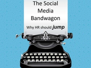 The Social
Media
Bandwagon
Why HR should jump
 