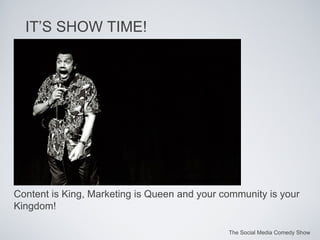 The Social Media Comedy Show IT’S SHOW TIME! Content is King, Marketing is Queen and your community is your Kingdom! 