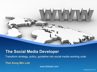 The Social Media Developer
Transform strategy, policy, guideline into social media working code

Thet Aung Min Latt
Tbit Solution                www.tbitweb.com
 IT Director                                                      September 2012
 