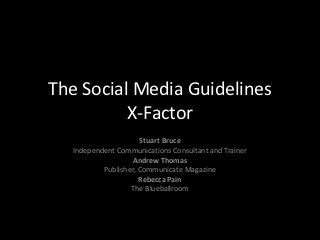 The Social Media Guidelines
          X-Factor
                     Stuart Bruce
  Independent Communications Consultant and Trainer
                   Andrew Thomas
          Publisher, Communicate Magazine
                     Rebecca Pain
                  The Blueballroom
 