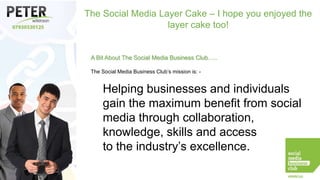 The Social Media Layer Cake – I hope you enjoyed the
layer cake too!

A Bit About The Social Media Business Club…..
The Social Media Business Club’s mission is: -

Helping businesses and individuals
gain the maximum benefit from social
media through collaboration,
knowledge, skills and access
to the industry’s excellence.

 