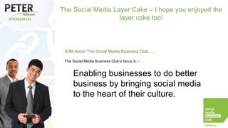 The Social Media Layer Cake – I hope you enjoyed the
layer cake too!

A Bit About The Social Media Business Club…..
The Social Media Business Club’s focus is: -

Enabling businesses to do better
business by bringing social media
to the heart of their culture.

 
