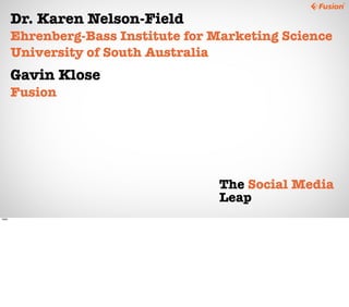 The Social Media
Leap
Dr. Karen Nelson-Field
Ehrenberg-Bass Institute for Marketing Science
University of South Australia
Gavin Klose
Fusion
Hello
 