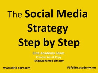 The Social Media
Strategy
Step by Step
Elite Academy Team
Creative Ads & Copy
Eng/Mohamed Elmasry
www.elite-serv.com Fb/elite.academy.me
 