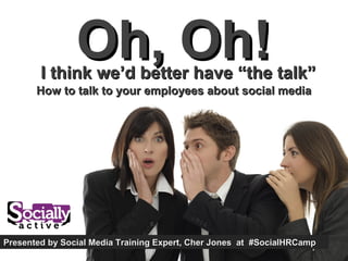 Oh, Oh!
        I think we’d better have “the talk”
       How to talk to your employees about social media




Presented by Social Media Training Expert, Cher Jones at #SocialHRCamp
 