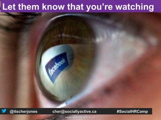 Let them know that you’re watching




 @itscherjones   cher@sociallyactive.ca   #SocialHRCamp
 