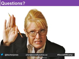 Questions?




 @itscherjones   cher@sociallyactive.ca   #SocialHRCamp
 