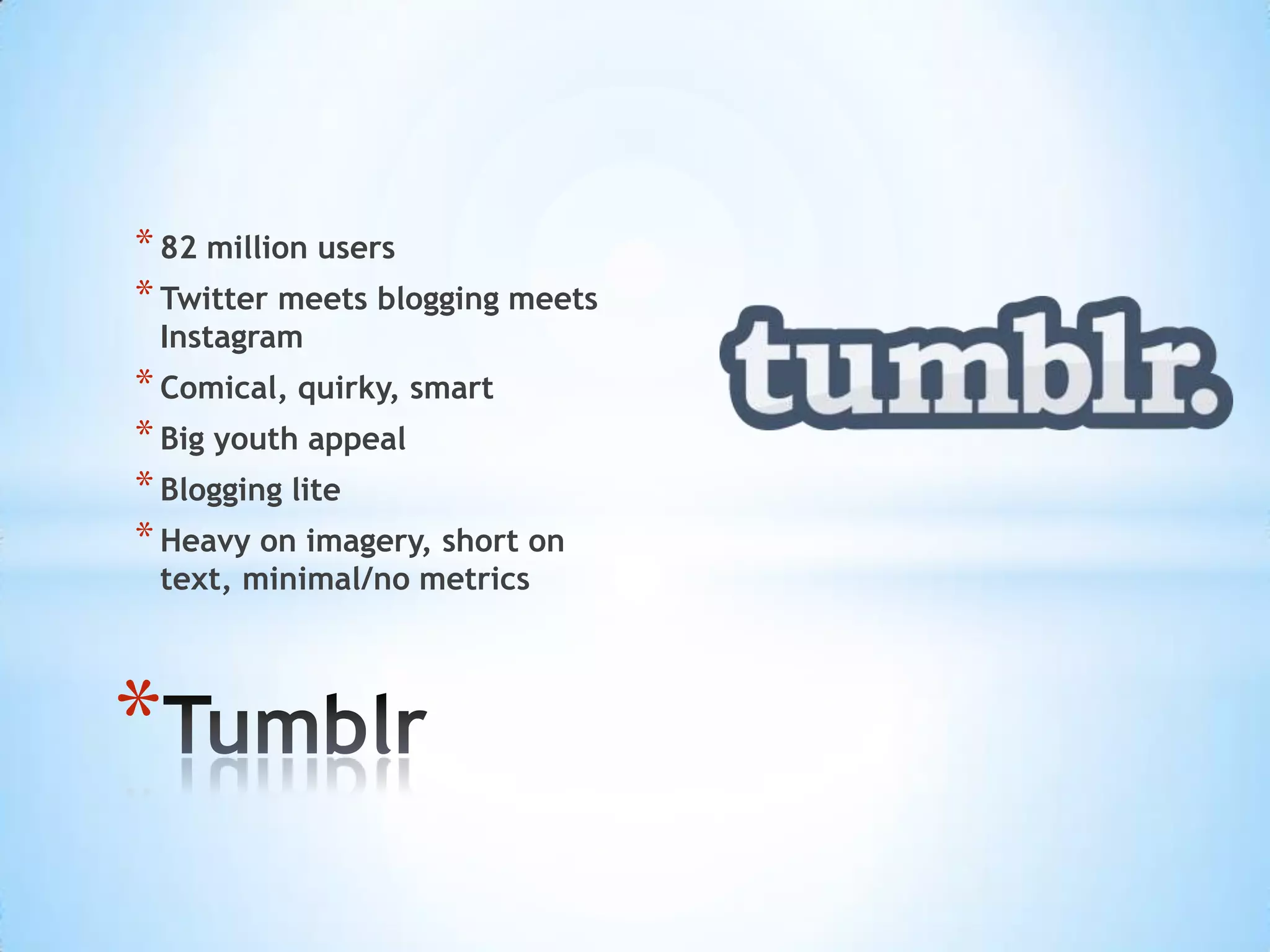 * 82 million users
* Twitter meets blogging meets
 Instagram
* Comical, quirky, smart
* Big youth appeal
* Blogging lite
* Heavy on imagery, short on
 text, minimal/no metrics




*
 