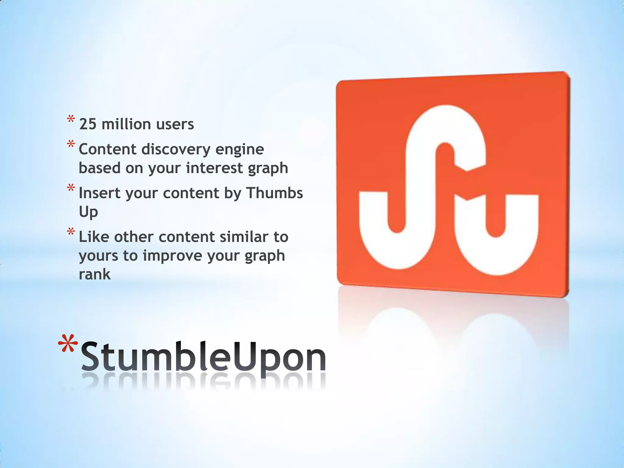 * 25 million users
* Content discovery engine
 based on your interest graph
* Insert your content by Thumbs
 Up
* Like other content similar to
 yours to improve your graph
 rank




*
 