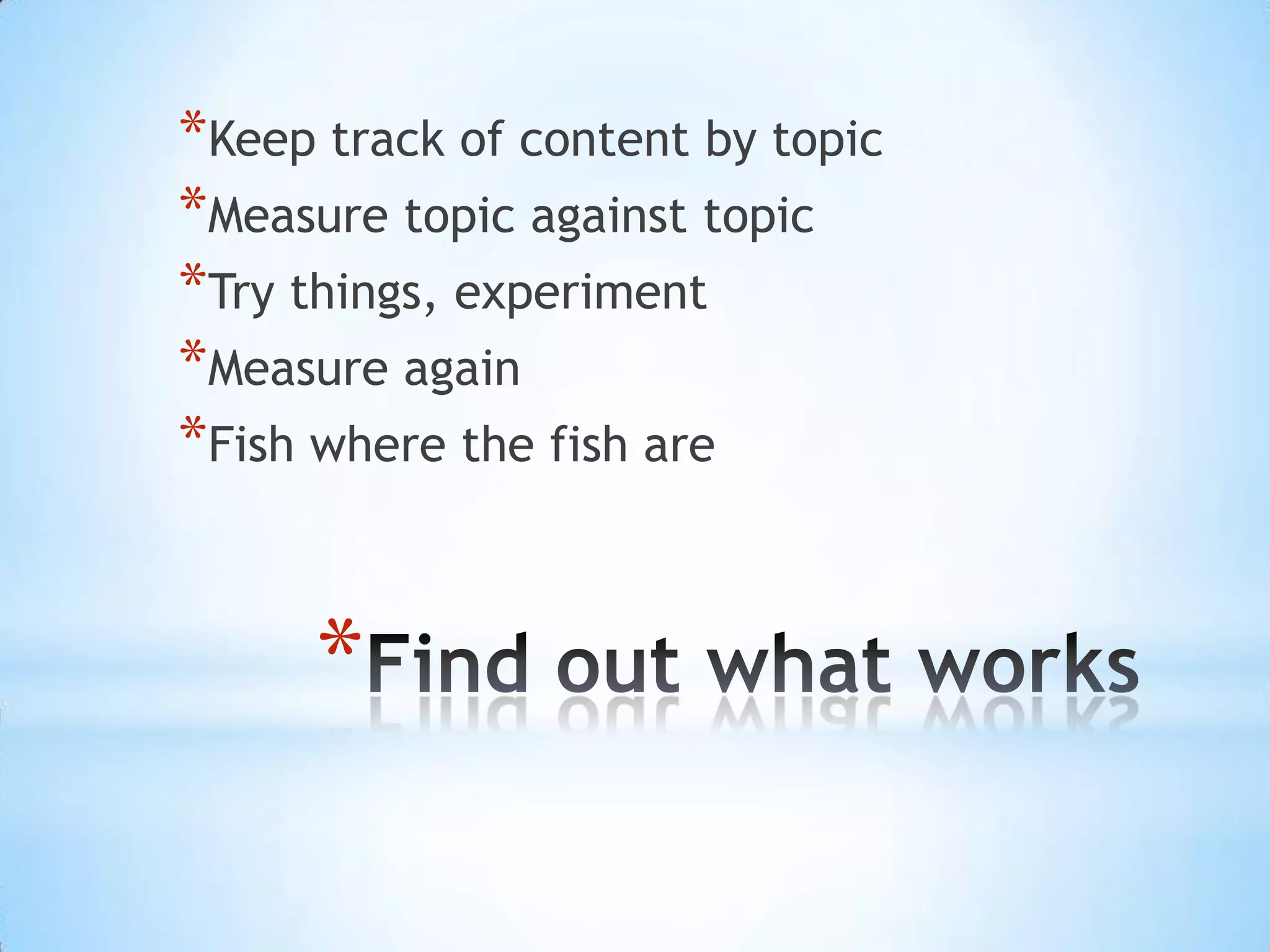 *Keep track of content by topic
*Measure topic against topic
*Try things, experiment
*Measure again
*Fish where the fish are


      *
 