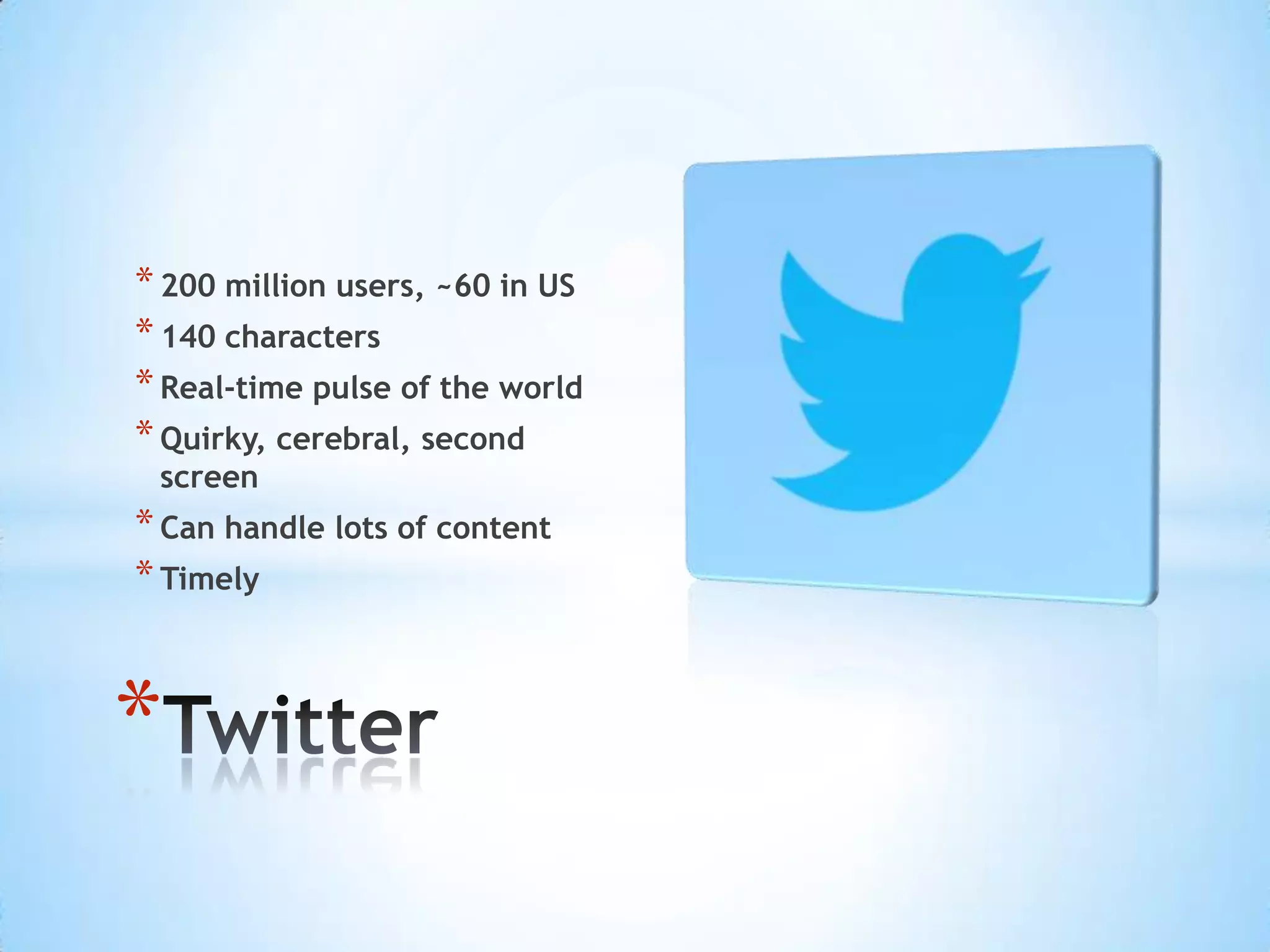 * 200 million users, ~60 in US
* 140 characters
* Real-time pulse of the world
* Quirky, cerebral, second
 screen
* Can handle lots of content
* Timely


*
 