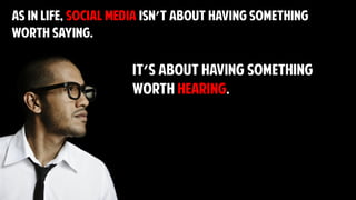 As in life, SOCIAL MEDIA isn’t about having something
worth saying.
It’s about having something
worth hearing.