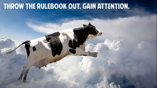 Throw the rulebook out, GAIN ATTENTION.