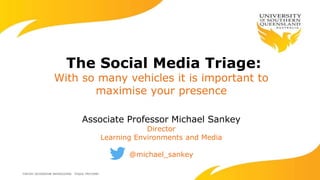 The Social Media Triage:
With so many vehicles it is important to
maximise your presence
Associate Professor Michael Sankey
Director
Learning Environments and Media
@michael_sankey
 