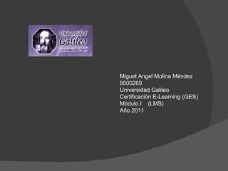 Miguel Angel Molina Méndez 9500269 Universidad Galileo Certificación E-Learning (GES) Módulo I  (LMS) Año 2011 