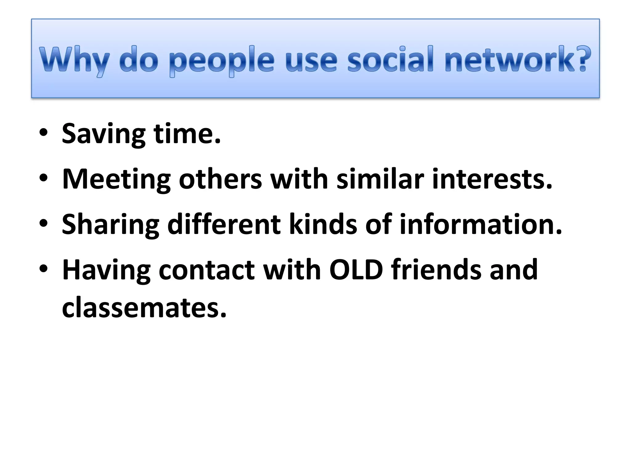 •   Saving time.
•   Meeting others with similar interests.
•   Sharing different kinds of information.
•   Having contact with OLD friends and
    classemates.
 