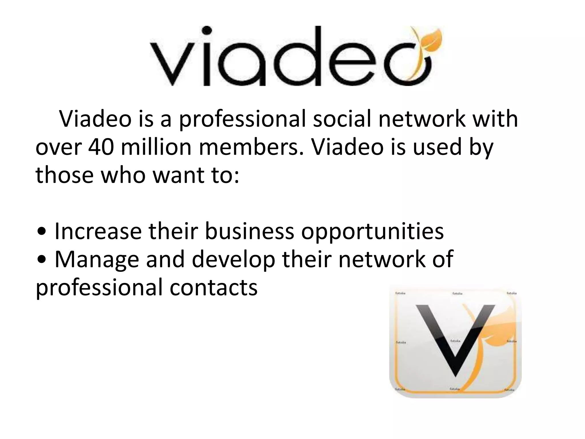 Viadeo is a professional social network with
over 40 million members. Viadeo is used by
those who want to:

• Increase their business opportunities
• Manage and develop their network of
professional contacts
 