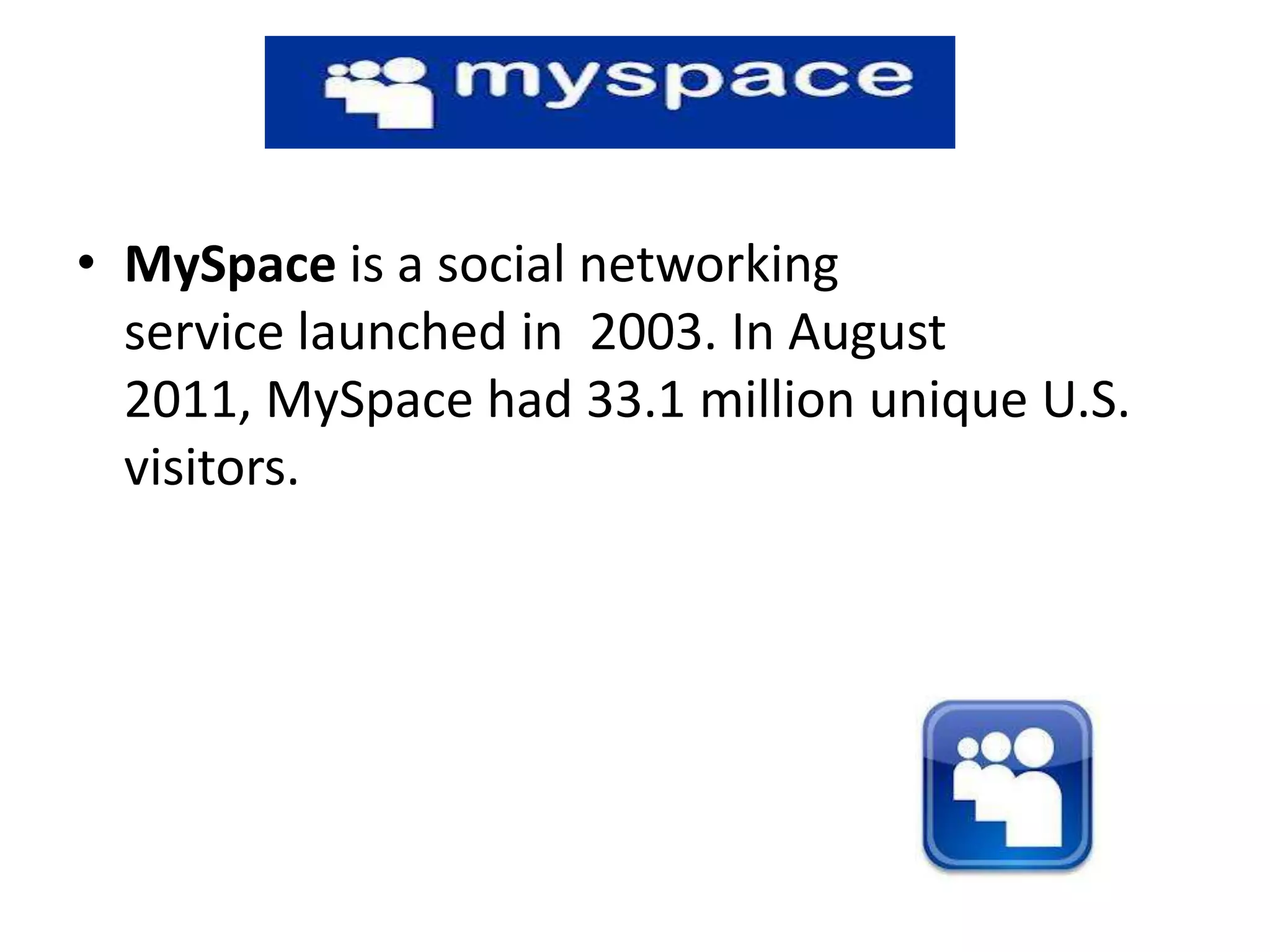 • MySpace is a social networking
  service launched in 2003. In August
  2011, MySpace had 33.1 million unique U.S.
  visitors.
 