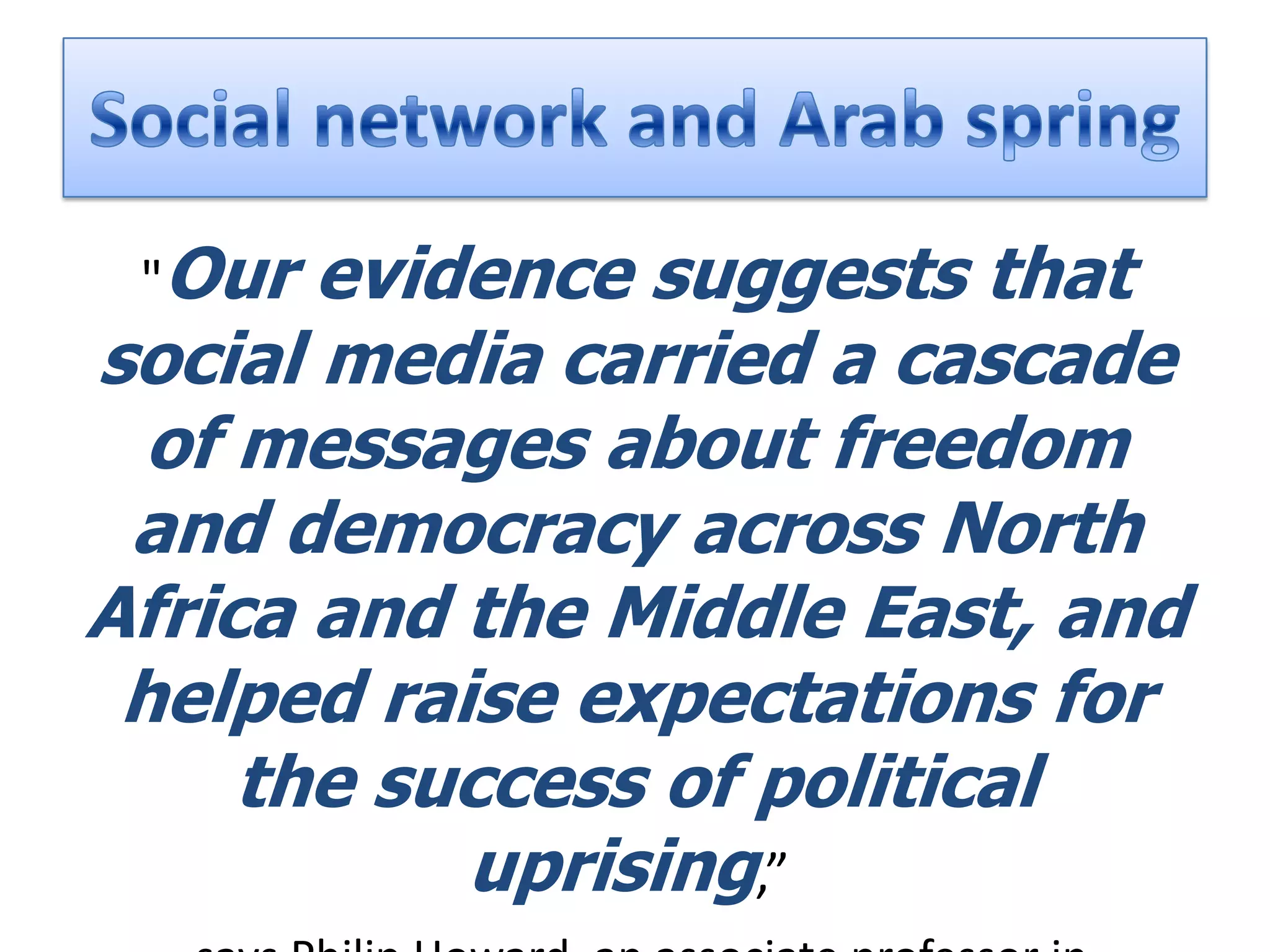 "Our  evidence suggests that
social media carried a cascade
  of messages about freedom
 and democracy across North
Africa and the Middle East, and
 helped raise expectations for
     the success of political
           uprising,”
 