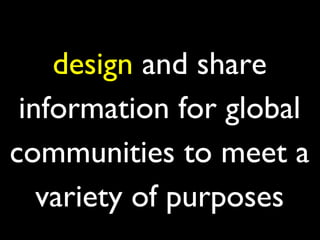 design and share
 information for global
communities to meet a
   variety of purposes
 