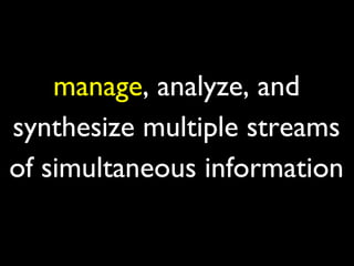 manage, analyze, and
synthesize multiple streams
of simultaneous information
 