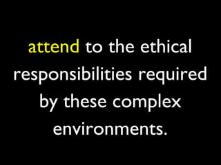 attend to the ethical
responsibilities required
   by these complex
     environments.
 