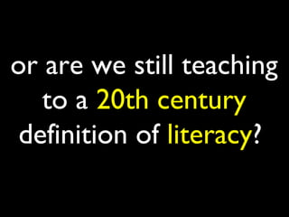 or are we still teaching
   to a 20th century
 definition of literacy?
 
