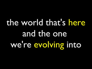 the world that's here
    and the one
 we're evolving into
 