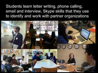 Students learn letter writing, phone calling,
email and interview, Skype skills that they use
to identify and work with partner organizations
 