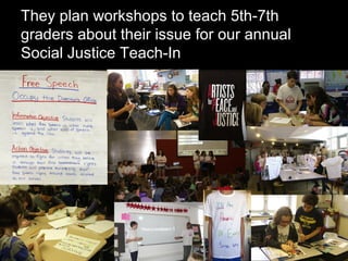 They plan workshops to teach 5th-7th
graders about their issue for our annual
Social Justice Teach-In
 