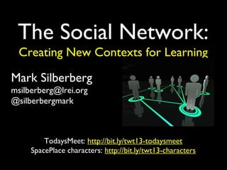 The Social Network:
 Creating New Contexts for Learning

Mark Silberberg
msilberberg@lrei.org
@silberbergmark



         TodaysMeet: http://bit.ly/twt13-todaysmeet
     SpacePlace characters: http://bit.ly/twt13-characters
 