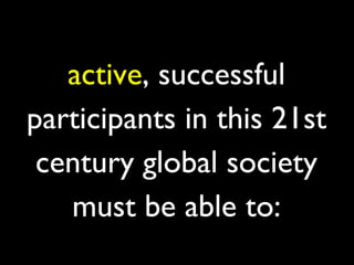 active, successful
participants in this 21st
 century global society
   must be able to:
 