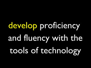 develop proficiency
and fluency with the
tools of technology
 