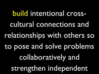 build intentional cross-
  cultural connections and
relationships with others so
to pose and solve problems
     collaboratively and
  strengthen independent
 