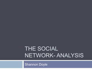 THE SOCIAL
NETWORK- ANALYSIS
Shannon Doyle
 
