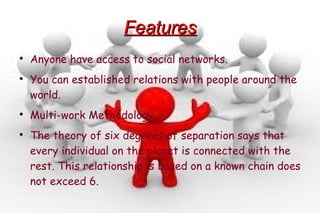 FeaturesFeatures

Anyone have access to social networks.

You can established relations with people around the
world.

...