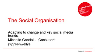 Copyright © Econsultancy 
The Social Organisation 
Adapting to change and key social media 
trends 
Michelle Goodall – Consultant 
@greenwellys 
 