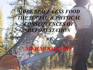 MORE SPACE LESS FOOD
THE SOCIAL & PHYSICAL
CONSEQUENCES OF
DEFORESTATION
BY
MEHMOOD ARIF
 