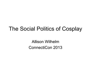 The Social Politics of Cosplay
Allison Wilhelm
ConnectiCon 2013
 