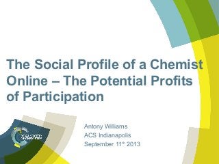 The Social Profile of a Chemist
Online – The Potential Profits
of Participation
Antony Williams
ACS Indianapolis
September 11th
2013
 