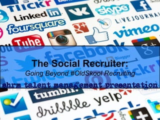 The Social Recruiter:
Going Beyond #OldSkool Recruiting
 