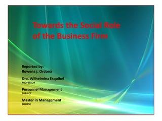 Towards the Social Role  of the Business Firm Towards the Social Role  of the Business Firm Reported by: Rowena j. Ordona Dra. Wilhelmina Esquibel PROFESSOR Personnel Management SUBJECT Master in Management COURSE 